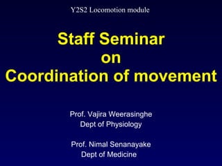 Staff Seminar on Coordination of movement Prof. Vajira Weerasinghe Dept of Physiology Prof. Nimal Senanayake Dept of Medicine  Y2S2 Locomotion module  
