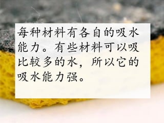每种材料有各自的吸水
能力。有些材料可以吸
比较多的水，所以它的
吸水能力强。
 