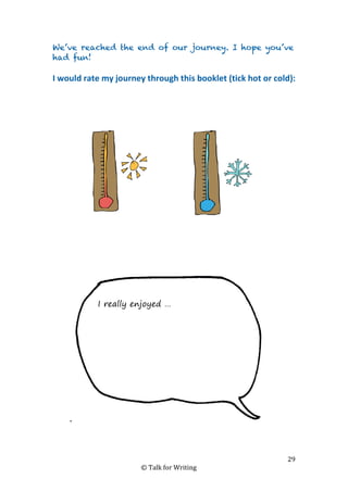 29
© Talk for Writing
We’ve reached the end of our journey. I hope you’ve
had fun!
I would rate my journey through this booklet (tick hot or cold):
I really enjoyed …
 