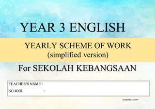 teacherfiera.com™
YEAR 3 ENGLISH
YEARLY SCHEME OF WORK
(simplified version)
For SEKOLAH KEBANGSAAN
TEACHER’S NAME :
SCHOOL :
teacherfiera.com™
 