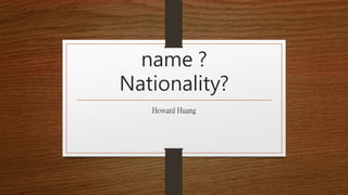 name ?
Nationality?
Howard Huang
 