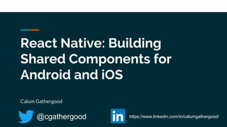 React Native: Building
Shared Components for
Android and iOS
Calum Gathergood
https://www.linkedin.com/in/calumgathergood/@cgathergood
 