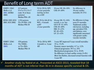  Another study by Nabid et al., Presented at ASCO 2013, revealed that 18
months of ADT is not inferior than 36 m in disease specific survival & OS.
 