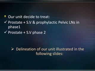 Our unit decide to treat:
 Prostate + S.V & prophylactic Pelvic LNs in
phase1
 Prostate + S.V phase 2
 Delineation of our unit illustrated in the
following slides:
 