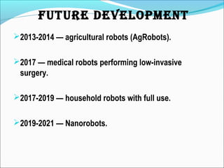 2013-2014 — agricultural robots (AgRobots).
2017 — medical robots performing low-invasive
surgery.
2017-2019 — household robots with full use.
2019-2021 — Nanorobots.
FUTURe DeveLOPMeNT
 