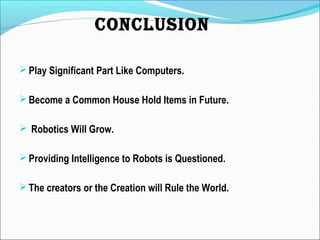 Play Significant Part Like Computers.
Become a Common House Hold Items in Future.
 Robotics Will Grow.
Providing Intelligence to Robots is Questioned.
The creators or the Creation will Rule the World.
CONCLUSION
 