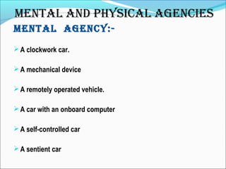 MENTAL AGENCy:-
A clockwork car.
A mechanical device
A remotely operated vehicle.
A car with an onboard computer
A self-controlled car
A sentient car
MENTAL AND phySICAL AGENCIES
 