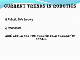 1) Robotic Tele Surgery
2) Robonauts
NOw, LET uS SEE THE ROBOTIC TELE SuRgERY IN
DETaIL.
CuRRENT TRENDS IN ROBOTICS
 