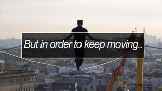 But in order to keep moving..
 