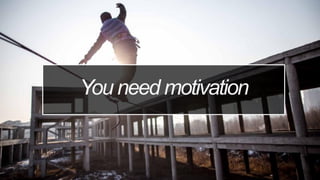 You need motivation
 