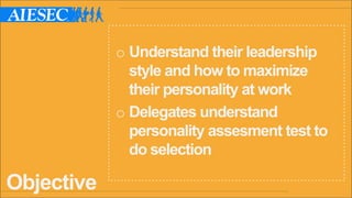 Objective
o Understand their leadership
style and how to maximize
their personality at work
o Delegates understand
personality assesment test to
do selection
 