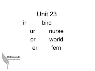 Unit 23
ir       bird
     ur     nurse
     or     world
      er     fern
 