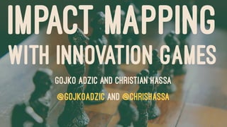 IMPACT MAPPING
WITH INNOVATION GAMES
Gojko Adzic and Christian Hassa
@gojkoadzic and @chrishassa
 
