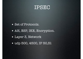 IPSEC
• Set of Protocols.
• AH, ESP, IKE, Encryption.
• Layer 3, Network
• udp 500, 4500, IP 50,51
 