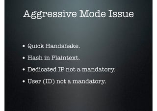 Aggressive Mode Issue
• Quick Handshake.
• Hash in Plaintext.
• Dedicated IP not a mandatory.
• User (ID) not a mandatory.
 