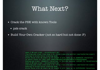 What Next?
• Crack the PSK with known Tools
• psk-crack
• Build Your Own Cracker (not so hard but not done :P)
 