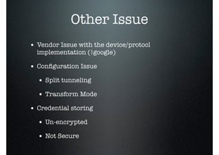 Other Issue
• Vendor Issue with the device/protocl
implementation (!google)
• Conﬁguration Issue
• Split tunneling
• Transform Mode
• Credential storing
• Un-encrypted
• Not Secure
 