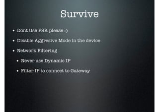 Survive
• Dont Use PSK please :)
• Disable Aggresive Mode in the device
• Network Filtering
• Never use Dynamic IP
• Filter IP to connect to Gateway
 