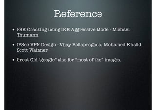 Reference
• PSK Cracking using IKE Aggressive Mode - Michael
Thumann
• IPSec VPN Design - Vijay Bollapragada, Mohamed Khalid,
Scott Wainner
• Great Old “google” also for “most of the” images.
 