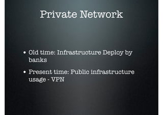 Private Network
• Old time: Infrastructure Deploy by
banks
• Present time: Public infrastructure
usage - VPN
 