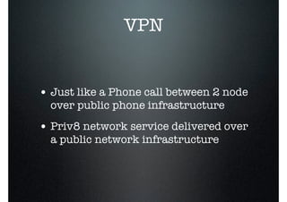 VPN
• Just like a Phone call between 2 node
over public phone infrastructure
• Priv8 network service delivered over
a public network infrastructure
 