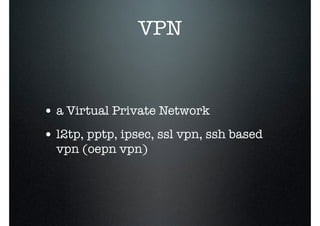 VPN
• a Virtual Private Network
• l2tp, pptp, ipsec, ssl vpn, ssh based
vpn (oepn vpn)
 