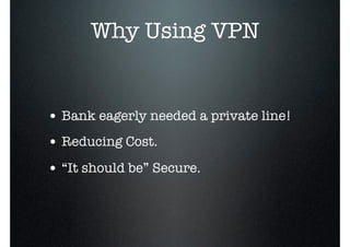 Why Using VPN
• Bank eagerly needed a private line!
• Reducing Cost.
• “It should be” Secure.
 