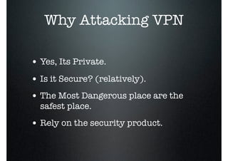 Why Attacking VPN
• Yes, Its Private.
• Is it Secure? (relatively).
• The Most Dangerous place are the
safest place.
• Rely on the security product.
 