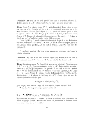 Teorema 2.14 Seja R um anel primo com ideal `a esquerda minimal L.
Ent˜ao existe e ∈ L{0} idempotente tal que eRe ´e um anel de divis˜ao.
Dem. Como R ´e primo, temos L2
= 0 pelo Lema 2.8. Logo existe a ∈ L
tal que La = 0. Como 0 = La ≤ L e L ´e minimal, obtemos La = L.
Em particular, a = ea para algum e ∈ L. Daqui se conclui que a = e2
a
e logo (e − e2
)a = 0. Ora AnnLa ≤ L e como e /∈ AnnLa, temos de facto
AnnLa < L. Como L ´e minimal, obtemos AnnLa = 0 e logo e − e2
∈ AnnLa
implica e = e2
. Concluimos assim que e ´e idempotente.
Como 0 = Re ≤ L, resulta da minimalidade de L que L = Re. Pelo lema
anterior, obtemos eRe ∼= EndRL. Como L ´e um R-m´odulo simples, resulta
do Lema de Schur que EndRL ´e um anel de divis˜ao. Logo eRe ´e um anel de
divis˜ao.
O resultado seguinte relaciona ideais `a esquerda minimais com ideais `a
direita minimais.
Teorema 2.15 Seja R um anel primo e seja r ∈ R. Ent˜ao Rr ´e um ideal `a
esquerda minimal de R se e s´o se rR for um ideal `a direita minimal.
Dem. Suponhamos que Rr ´e um ideal `a esquerda minimal. Consideremos
0 = r = ra ∈ rR. Queremos mostrar que r ∈ r R. Pelo teorema anterior,
existe e ∈ (Rr){0} idempotente tal que eRe ´e um anel de divis˜ao. Como
Re = Rr por minimalidade de Rr, temos r = r1e para algum r1 ∈ R. Logo
r = ra = r1ea. Como R ´e primo, resulta do Lema 2.8 que r1eaRr1ea = 0.
Logo existe r2 ∈ R tal que 0 = r1(ear2r1e) ∈ r R. Como eRe ´e um anel de
divis˜ao, podemos concluir que
r = r1e ∈ r1(ear2r1e)R ⊆ r R,
pois ear2r1e tem inverso. Logo rR ´e um ideal `a direita minimal de R.
A implica¸c˜ao rec´ıproca segue por simetria.
2.2 APˆENDICE: O Teorema de Connell
Pretendemos apresentar o famoso Teorema de Connell que caracteriza os
an´eis de grupo primos. O caso dos an´eis de polin´omios ´e bastante mais
simples e servir-nos-`a de aperitivo.
26
 