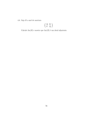4.8. Seja R o anel de matrizes
Q R
0 Q
Calcule Jac(R) e mostre que Jac(R) ´e um ideal nilpotente.
56
 