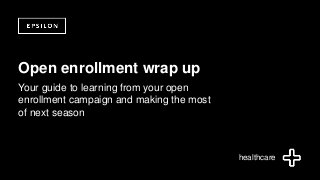 ©2014 Epsilon. Private & Confidential
Open enrollment wrap up
Your guide to learning from your open
enrollment campaign and making the most
of next season
healthcare
 