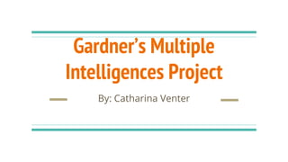 Gardner’s Multiple
Intelligences Project
By: Catharina Venter
 