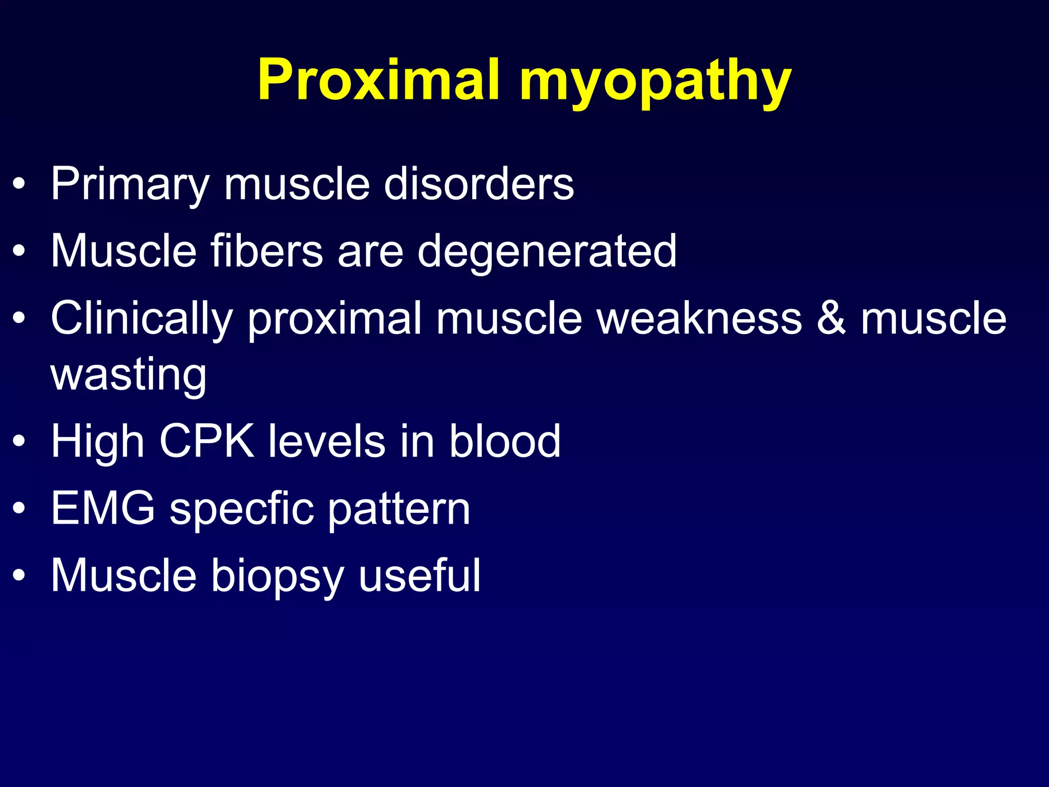 Proximal myopathy
• Primary muscle disorders
• Muscle fibers are degenerated
• Clinically proximal muscle weakness & muscle
wasting
• High CPK levels in blood
• EMG specfic pattern
• Muscle biopsy useful
 