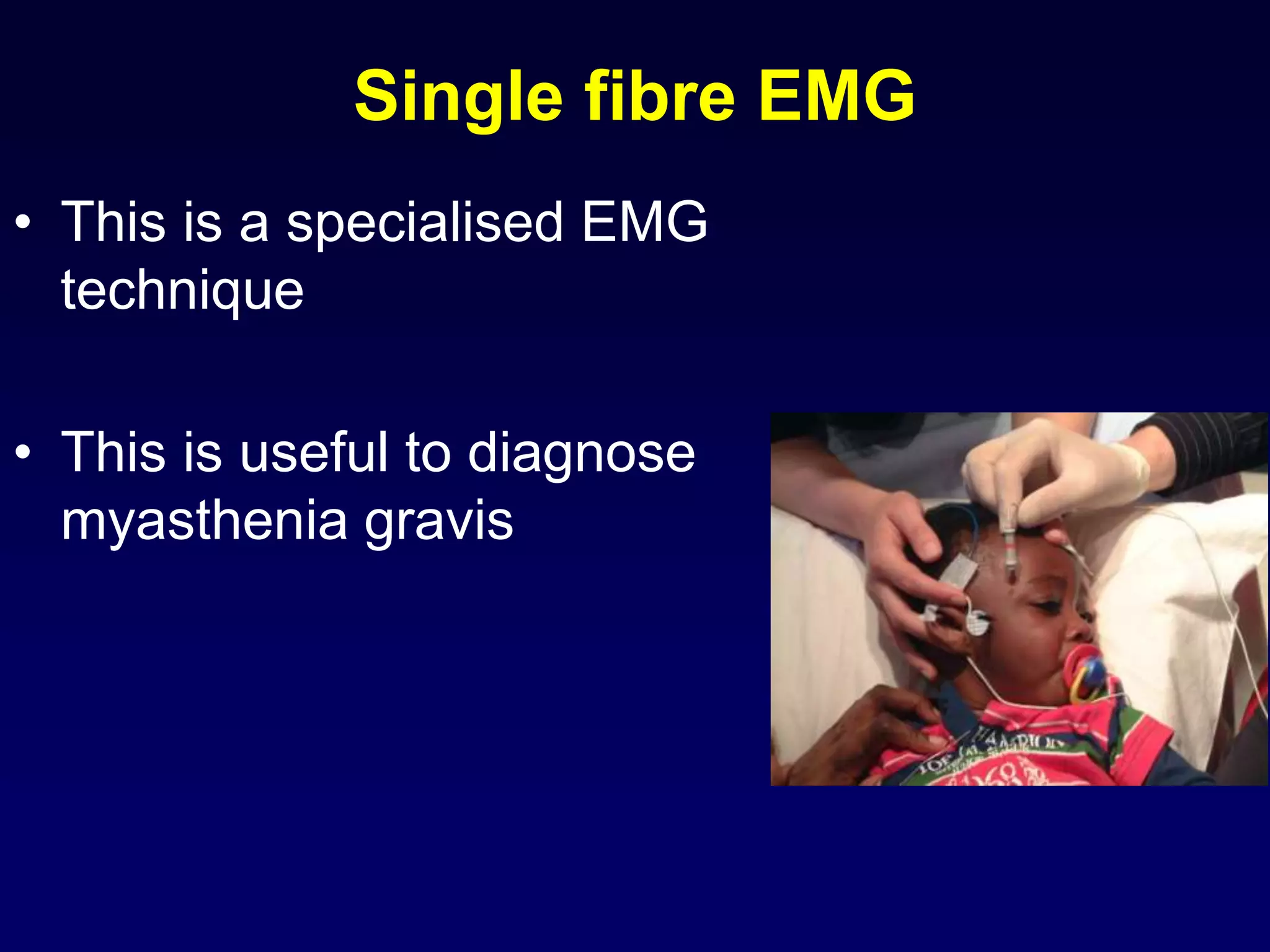 Single fibre EMG
• This is a specialised EMG
technique
• This is useful to diagnose
myasthenia gravis
 