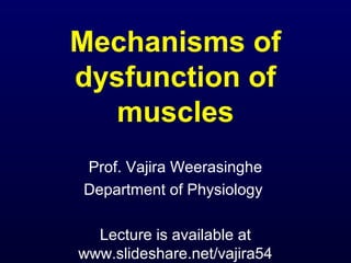 Mechanisms of
dysfunction of
   muscles
Prof. Vajira Weerasinghe
Department of Physiology

  Lecture is available at
www.slideshare.net/vajira54
 