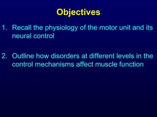 Objectives
1. Recall the physiology of the motor unit and its
   neural control

2. Outline how disorders at different levels in the
   control mechanisms affect muscle function
 