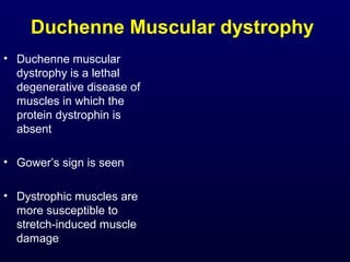 Duchenne Muscular dystrophy
• Duchenne muscular
  dystrophy is a lethal
  degenerative disease of
  muscles in which the
  protein dystrophin is
  absent

• Gower’s sign is seen

• Dystrophic muscles are
  more susceptible to
  stretch-induced muscle
  damage
 