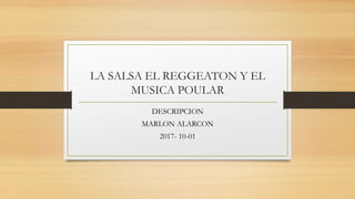 LA SALSA EL REGGEATON Y EL
MUSICA POULAR
DESCRIPCION
MARLON ALARCON
2017- 10-01
 