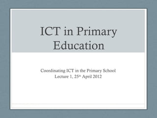 ICT in Primary
  Education
Coordinating ICT in the Primary School
      Lecture 1, 25th April 2012
 