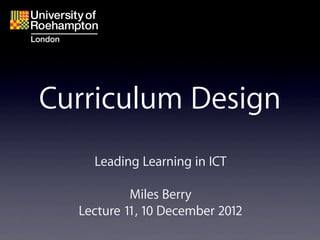 Curriculum Design
    Leading Learning in ICT

           Miles Berry
  Lecture 11, 10 December 2012
 