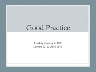 Good Practice
Leading learning in ICT
Lecture 12, 23 April 2013
 