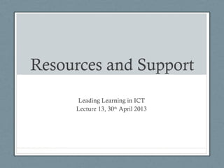 Resources and Support
Leading Learning in ICT
Lecture 13, 30th
April 2013
 