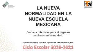 LA NUEVA
NORMALIDAD EN LA
NUEVA ESCUELA
MEXICANA
Semana intensiva para el regreso
a clases en la entidad
Supervisión Escolar Zona 106, tepexoxuca, Ixtacamaxtitlán, Pue.
 