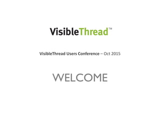 WELCOME
VisibleThread Users Conference – Oct 2015
 