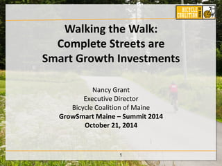 Walking the Walk: 
Complete Streets are 
Smart Growth Investments 
Nancy Grant 
Executive Director 
Bicycle Coalition of Maine 
GrowSmart Maine – Summit 2014 
October 21, 2014 
1 
 