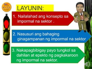 LAYUNIN:
•
1. Nailalahad ang konsepto sa
impormal na sektor .
3. Nakapagbibigay payo tungkol sa
dahilan at epekto ng pagkakaroon
ng impormal na sektor.
2. Nasusuri ang bahaging
ginagampanan ng impormal na sektor
 