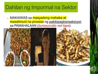 • MAKALIGTAS sa pagbabayad ng buwis sa
pamahalaan;
MAKAIWAS sa masyadong mahaba at
masalimuot na proseso ng pakikipagtransaksiyon
sa PAMAHALAAN (bureaucratic red tape).
Dahilan ng Impormal na Sektor
 
