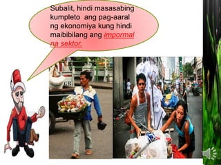 Subalit, hindi masasabing
kumpleto ang pag-aaral
ng ekonomiya kung hindi
maibibilang ang impormal
na sektor.
 