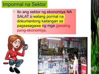 • Ito ang sektor ng ekonomiya NA
SALAT o walang pormal na
dokumentong kailangan sa
pagsasagawa ng mga gawaing
pang-ekonomiya.
Impormal na Sektor
 