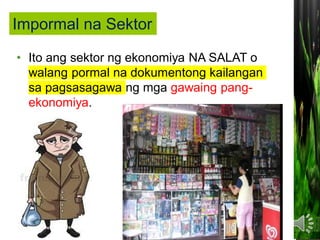 • Ito ang sektor ng ekonomiya NA SALAT o
walang pormal na dokumentong kailangan
sa pagsasagawa ng mga gawaing pang-
ekonomiya.
Impormal na Sektor
 